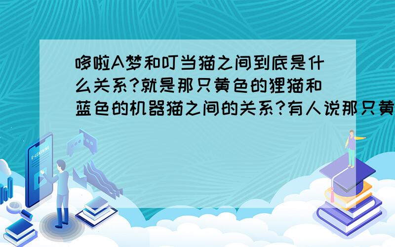 哆啦A梦和叮当猫之间到底是什么关系?就是那只黄色的狸猫和蓝色的机器猫之间的关系?有人说那只黄色的猫的耳朵被老鼠咬掉了所以怕老鼠,因为害怕所以掉漆露出本色变成了蓝色,继而变成