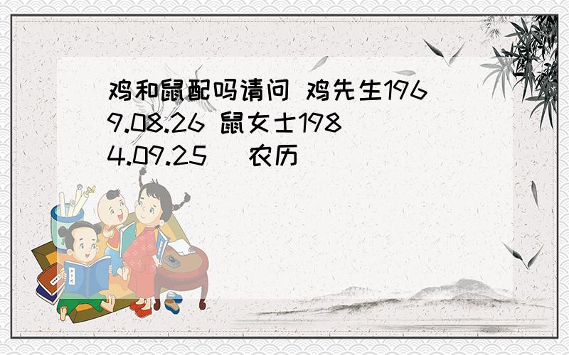 鸡和鼠配吗请问 鸡先生1969.08.26 鼠女士1984.09.25 （农历）