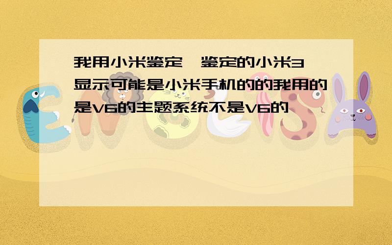 我用小米鉴定,鉴定的小米3,显示可能是小米手机的的我用的是V6的主题系统不是V6的