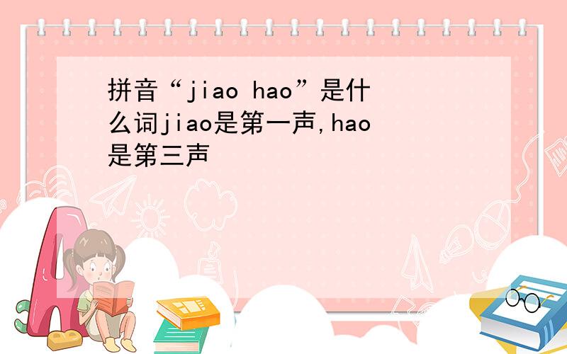 拼音“jiao hao”是什么词jiao是第一声,hao是第三声