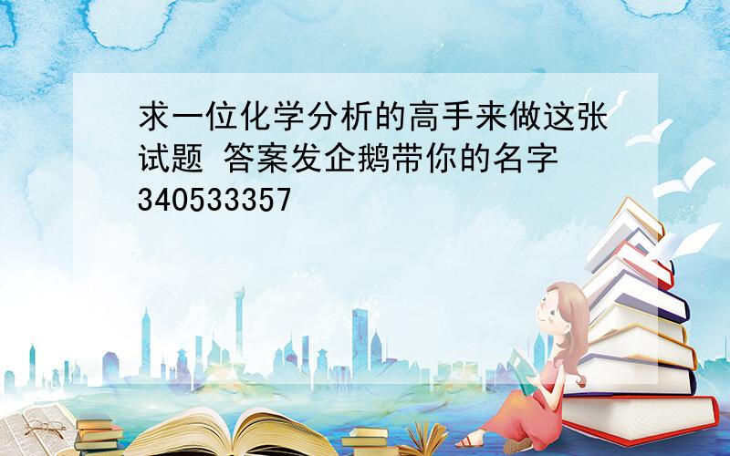 求一位化学分析的高手来做这张试题 答案发企鹅带你的名字 340533357