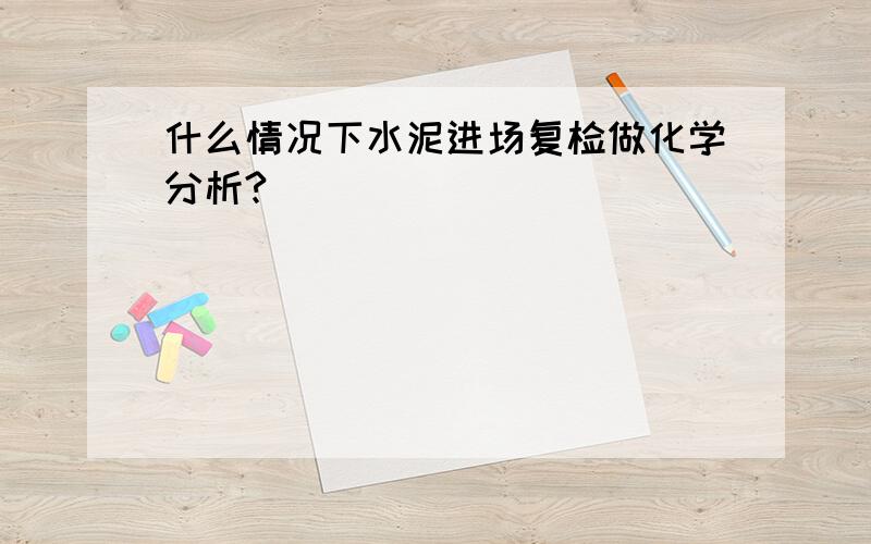 什么情况下水泥进场复检做化学分析?