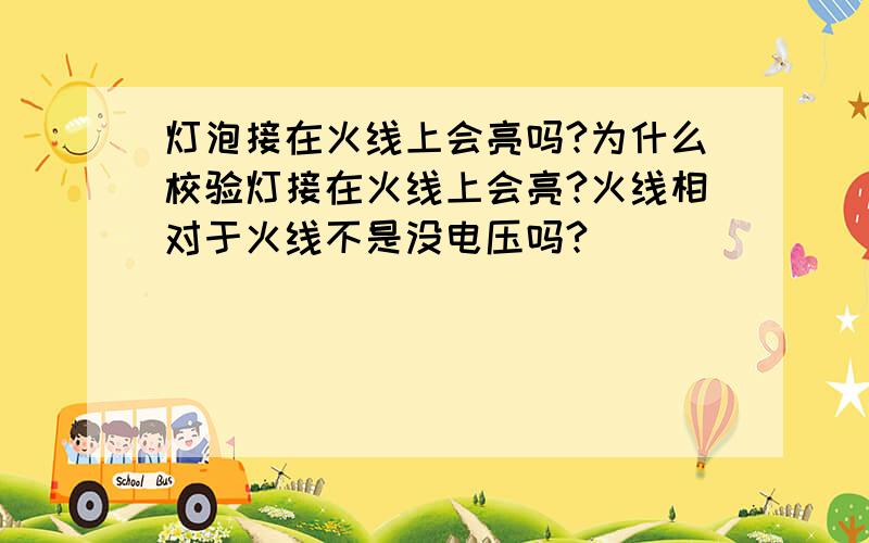 灯泡接在火线上会亮吗?为什么校验灯接在火线上会亮?火线相对于火线不是没电压吗?