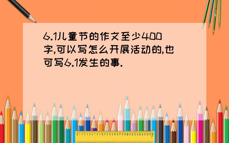 6.1儿童节的作文至少400字,可以写怎么开展活动的,也可写6.1发生的事.