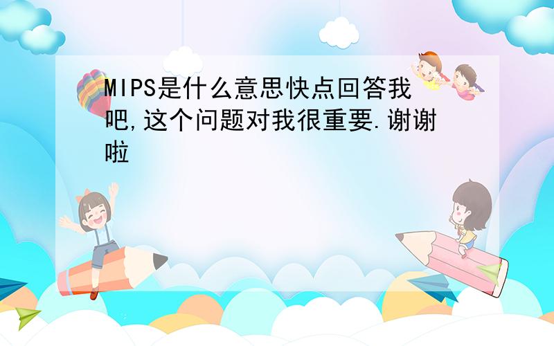 MIPS是什么意思快点回答我吧,这个问题对我很重要.谢谢啦