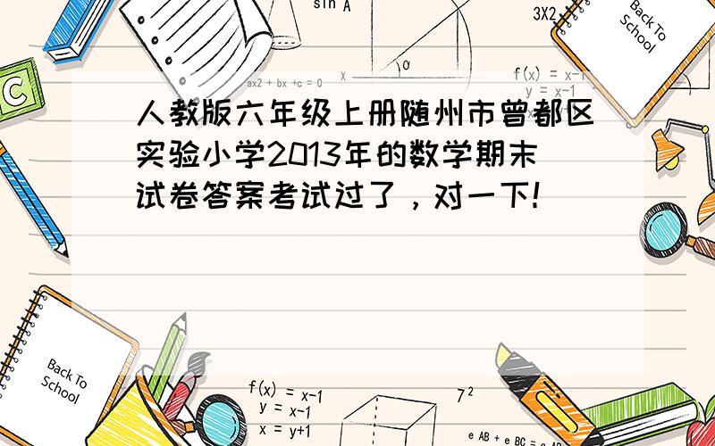 人教版六年级上册随州市曾都区实验小学2013年的数学期末试卷答案考试过了，对一下！