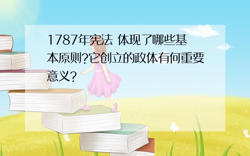 1787年宪法 体现了哪些基本原则?它创立的政体有何重要意义?