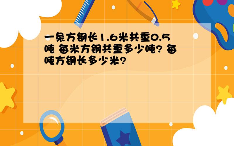 一条方钢长1.6米共重0.5吨 每米方钢共重多少吨? 每吨方钢长多少米?