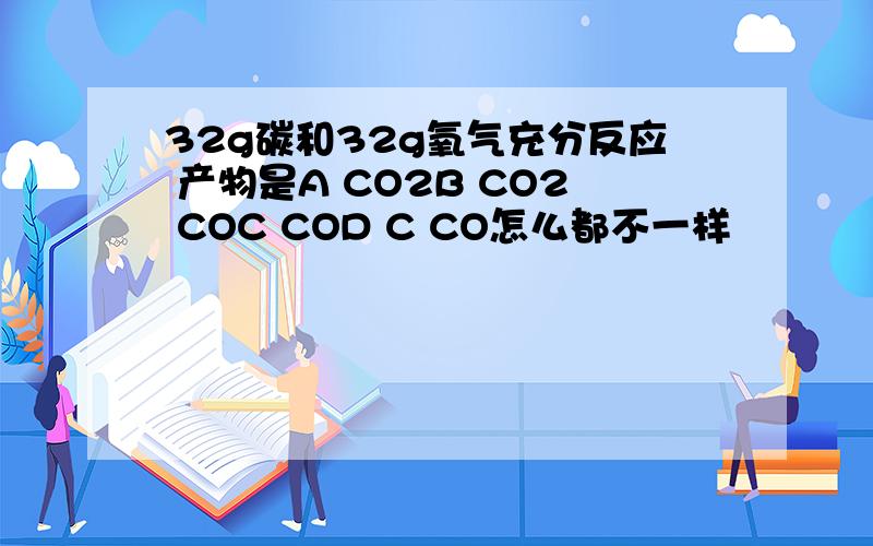 32g碳和32g氧气充分反应 产物是A CO2B CO2 COC COD C CO怎么都不一样