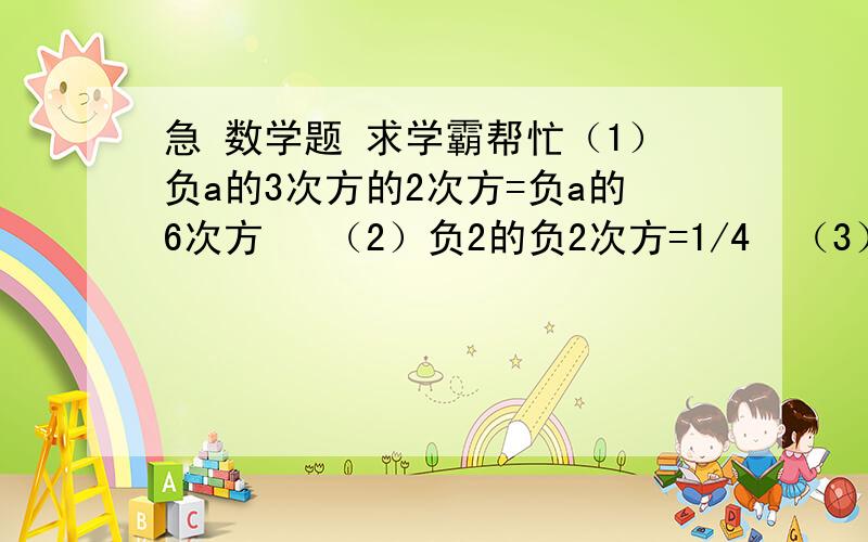 急 数学题 求学霸帮忙（1）负a的3次方的2次方=负a的6次方   （2）负2的负2次方=1/4  （3）（x-y)的2次方=x的2次方-y的2次方  （4） （a+2b）的2次方=a的平方+2ab+b的2次方  哪个对（  （1）（2）……