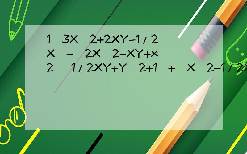 1（3X^2+2XY-1/2X)-(2X^2-XY+x)2 (1/2XY+Y^2+1)+(X^2-1/2XY-2Y^2-1)3 -(X^2Y+3XY-4)+3(X^2Y-XY+2)4 -1/4(2K^3+4K^2-28)+1/2(K^3-2K^2+4K)