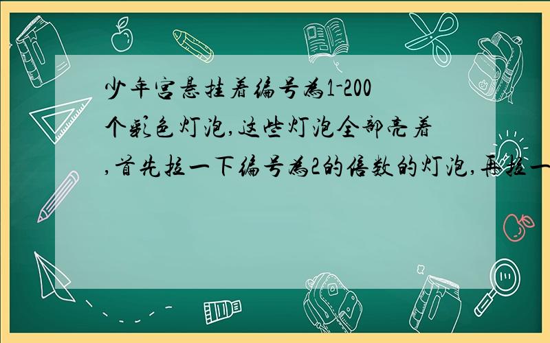 少年宫悬挂着编号为1-200个彩色灯泡,这些灯泡全部亮着,首先拉一下编号为2的倍数的灯泡,再拉一下编号为3的倍数的灯泡,最后拉一下编号为7的倍数的灯泡,这样拉3下后,明亮的灯泡有多少个?