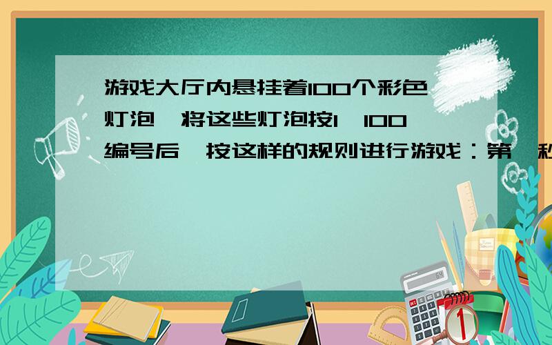 游戏大厅内悬挂着100个彩色灯泡,将这些灯泡按1—100编号后,按这样的规则进行游戏：第一秒,全部灯泡变亮.第二秒,编号为2的倍数的灯泡由亮变暗.第三秒,编号为三的倍数的灯泡改变明暗状态,