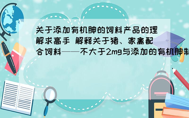 关于添加有机胂的饲料产品的理解求高手 解释关于猪、家禽配合饲料——不大于2mg与添加的有机胂制剂标示值计算得出的砷含量之和         猪、家禽添加剂预混合饲料 ——按添加比例折算