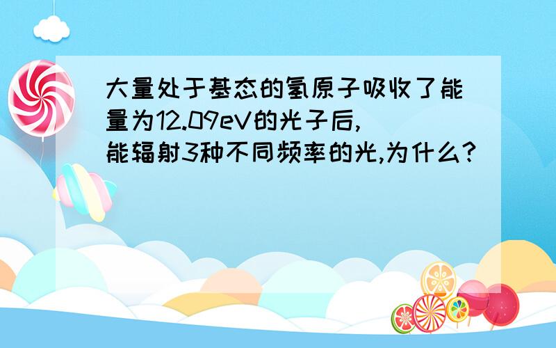 大量处于基态的氢原子吸收了能量为12.09eV的光子后,能辐射3种不同频率的光,为什么?