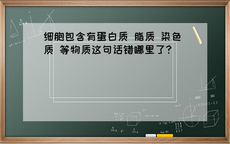 细胞包含有蛋白质 脂质 染色质 等物质这句话错哪里了?