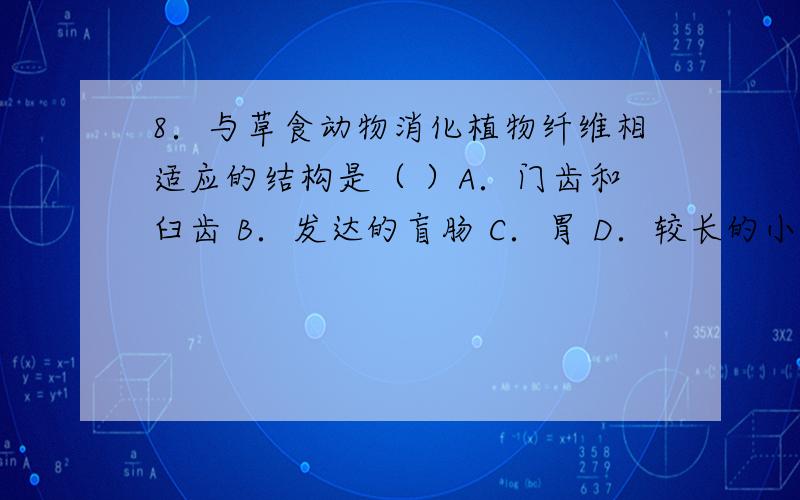 8．与草食动物消化植物纤维相适应的结构是（ ）A．门齿和臼齿 B．发达的盲肠 C．胃 D．较长的小肠