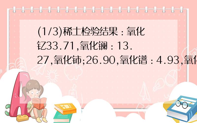 (1/3)稀土检验结果：氧化钇33.71,氧化镧：13.27,氧化铈;26.90,氧化镨：4.93,氧化钕：14.85,氧化钐：0.7...(1/3)稀土检验结果：氧化钇33.71,氧化镧：13.27,氧化铈;26.90,氧化镨：4.93,氧化钕：14.85,氧化钐：