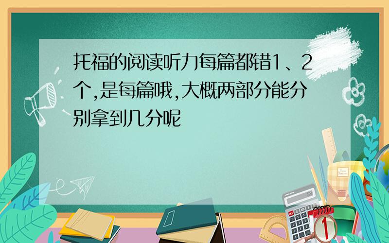 托福的阅读听力每篇都错1、2个,是每篇哦,大概两部分能分别拿到几分呢