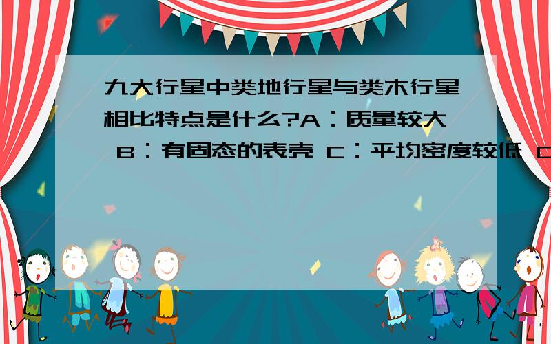 九大行星中类地行星与类木行星相比特点是什么?A：质量较大 B：有固态的表壳 C：平均密度较低 D：都有卫星,但数量较少