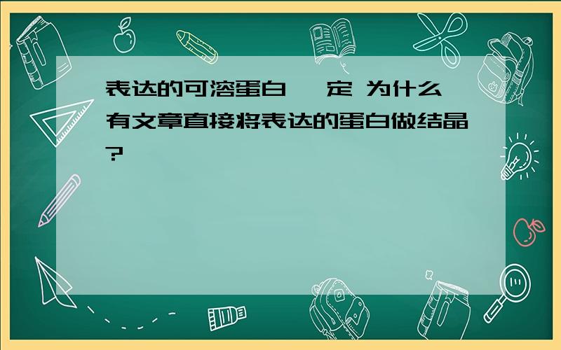 表达的可溶蛋白 一定 为什么有文章直接将表达的蛋白做结晶?