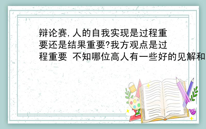 辩论赛,人的自我实现是过程重要还是结果重要?我方观点是过程重要 不知哪位高人有一些好的见解和观点或者精辟的语句,典型例子 不要到百度找现成的,最好能够自己想的