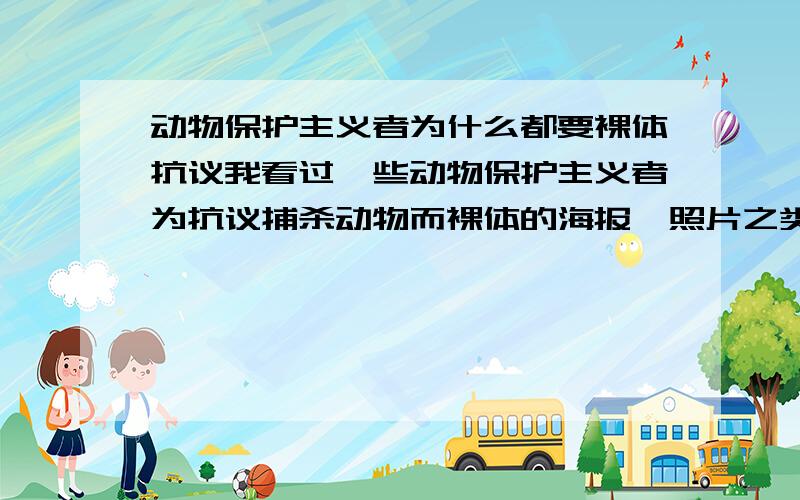 动物保护主义者为什么都要裸体抗议我看过一些动物保护主义者为抗议捕杀动物而裸体的海报、照片之类的.为什么他们总是不约而同地这样做呢?有什么意义在里面呢?