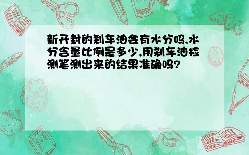 新开封的刹车油会有水分吗,水分含量比例是多少,用刹车油检测笔测出来的结果准确吗?