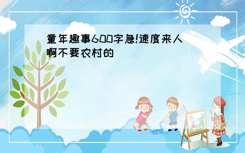 童年趣事600字急!速度来人啊不要农村的