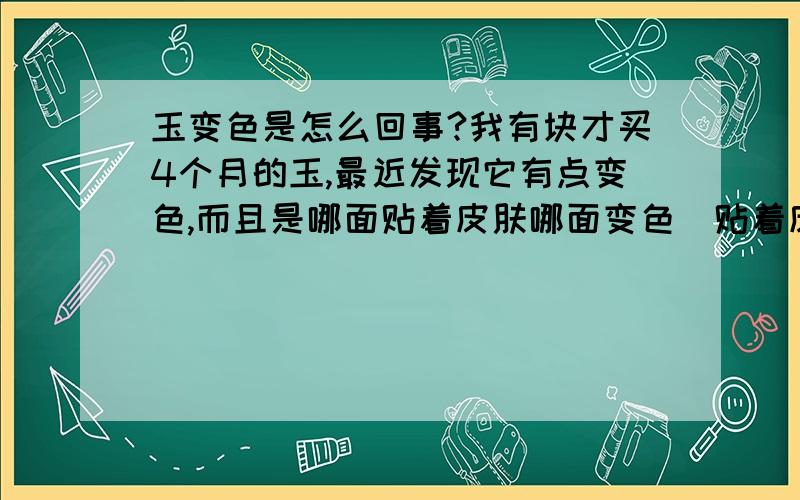 玉变色是怎么回事?我有块才买4个月的玉,最近发现它有点变色,而且是哪面贴着皮肤哪面变色．贴着皮肤的一面颜色逐渐变深,变成黄色略带红色．当我把这一面转开戴一段时间后,它又逐渐恢