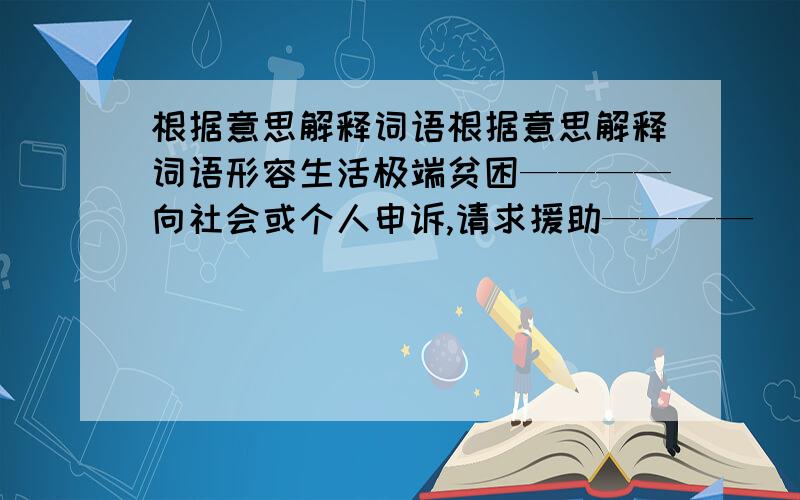 根据意思解释词语根据意思解释词语形容生活极端贫困————向社会或个人申诉,请求援助————