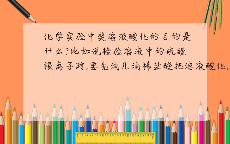 化学实验中奖溶液酸化的目的是什么?比如说检验溶液中的硫酸根离子时,要先滴几滴稀盐酸把溶液酸化,再滴几滴氯化钡溶液,这里酸化的目的是什么?除此之外将溶液酸化还有其他用处吗?请举