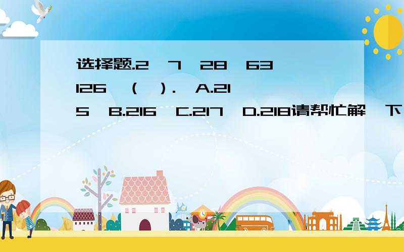 选择题.2,7,28,63,126,（ ）.  A.215  B.216  C.217  D.218请帮忙解一下,并附上解题思路,万分感谢