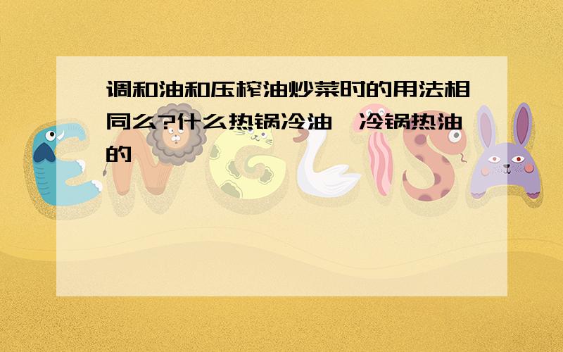 调和油和压榨油炒菜时的用法相同么?什么热锅冷油,冷锅热油的