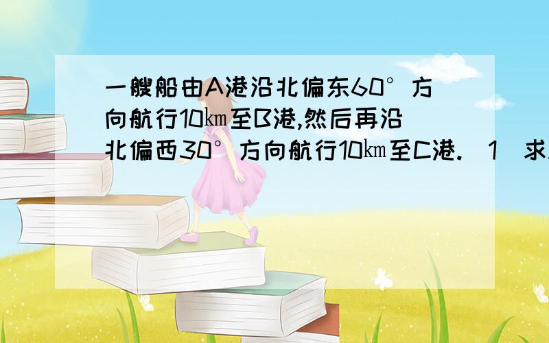 一艘船由A港沿北偏东60°方向航行10㎞至B港,然后再沿北偏西30°方向航行10㎞至C港.（1）求A,C两港之间的距离（结果精确到0.1㎞）；（2）确定C港在A港的什么方向.