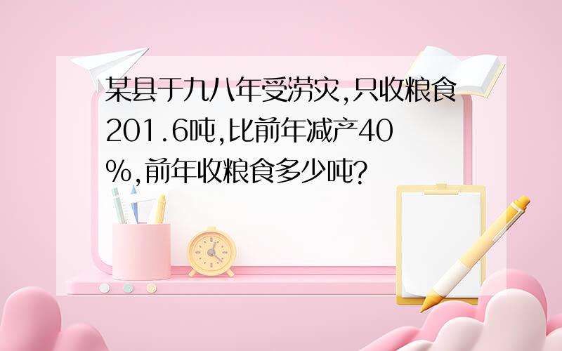 某县于九八年受涝灾,只收粮食201.6吨,比前年减产40%,前年收粮食多少吨?