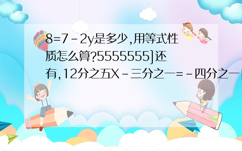 8=7-2y是多少,用等式性质怎么算?5555555]还有,12分之五X-三分之一=-四分之一[也是用等式性质算啊]