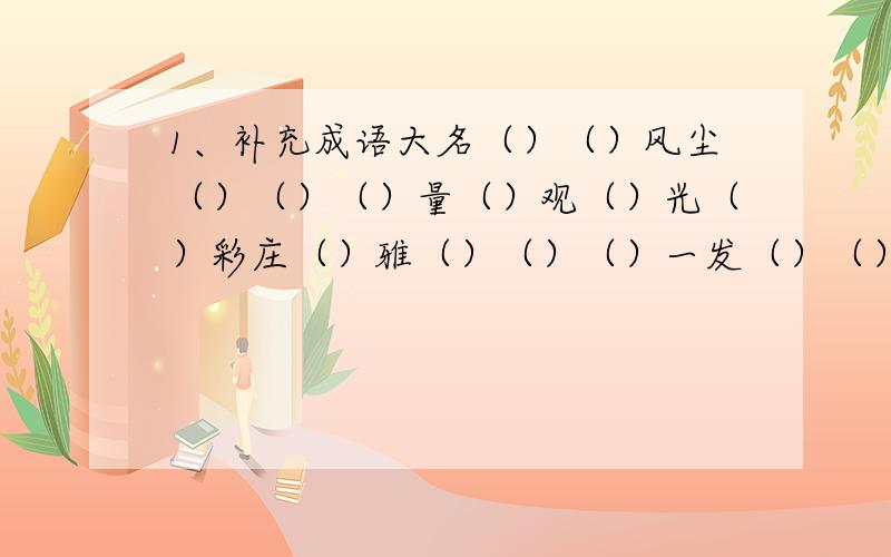 1、补充成语大名（）（）风尘（）（）（）量（）观（）光（）彩庄（）雅（）（）（）一发（）（）泰山2、从上面找出些人的3个成语（）、（）、（）3、补充诗句1〉赤橙黄绿青蓝紫,（