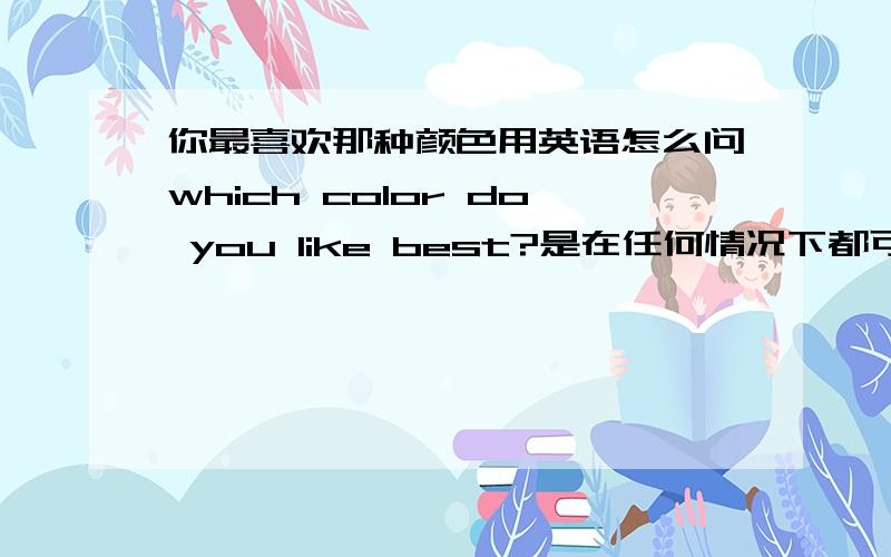 你最喜欢那种颜色用英语怎么问which color do you like best?是在任何情况下都可以使用的吗？还是钱面一定要列出都有那些颜色之后才你能使用的呢