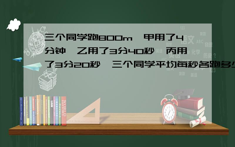 三个同学跑800m,甲用了4分钟,乙用了3分40秒,丙用了3分20秒,三个同学平均每秒各跑多少千米要列式