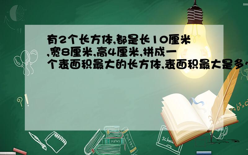 有2个长方体,都是长10厘米,宽8厘米,高4厘米,拼成一个表面积最大的长方体,表面积最大是多少?