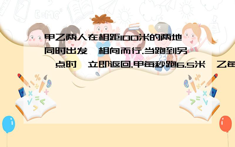 甲乙两人在相距100米的两地同时出发,相向而行.当跑到另一点时,立即返回.甲每秒跑6.5米,乙每秒跑5.5米,经过几秒后两人第二次相遇