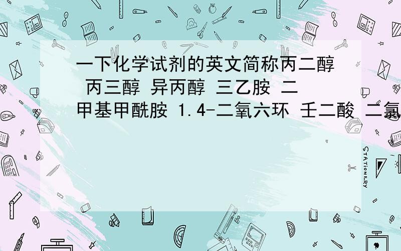 一下化学试剂的英文简称丙二醇 丙三醇 异丙醇 三乙胺 二甲基甲酰胺 1.4-二氧六环 壬二酸 二氯甲烷 三醋酸甘油酯 醋酸乙酯 四氢呋喃 异丙醚 N-甲基二乙醇胺