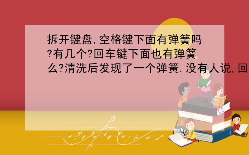 拆开键盘,空格键下面有弹簧吗?有几个?回车键下面也有弹簧么?清洗后发现了一个弹簧.没有人说,回车键下面也有么?