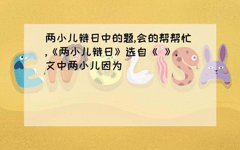 两小儿辩日中的题,会的帮帮忙,《两小儿辩日》选自《 》.文中两小儿因为____________问题而辩斗.“孔子不能决也”这句话反映出孔子对待知识持有_______的态度,同时也能从中悟出_________的道理