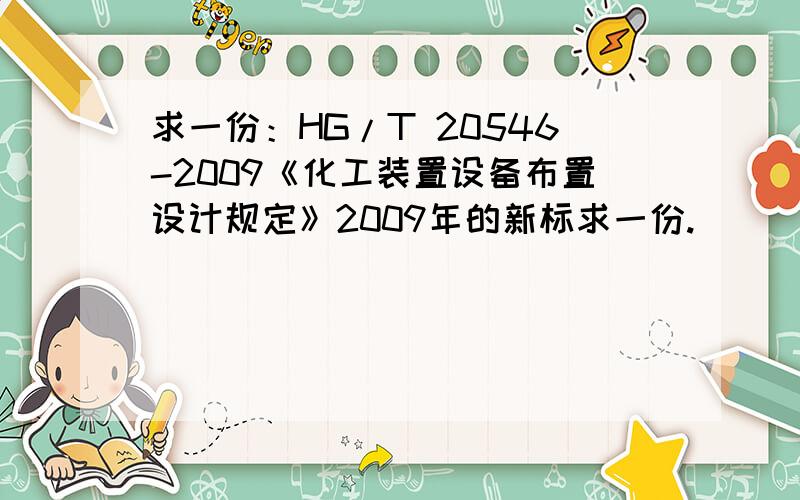 求一份：HG/T 20546-2009《化工装置设备布置设计规定》2009年的新标求一份.