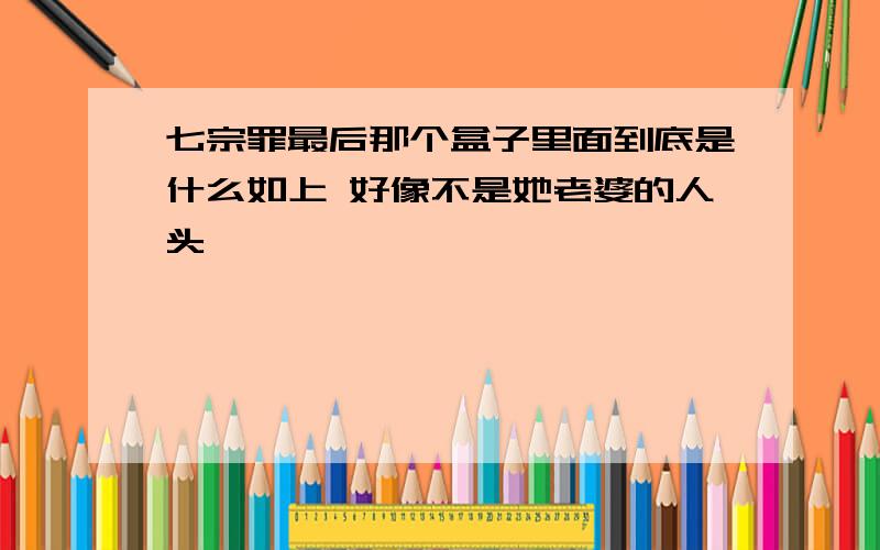 七宗罪最后那个盒子里面到底是什么如上 好像不是她老婆的人头