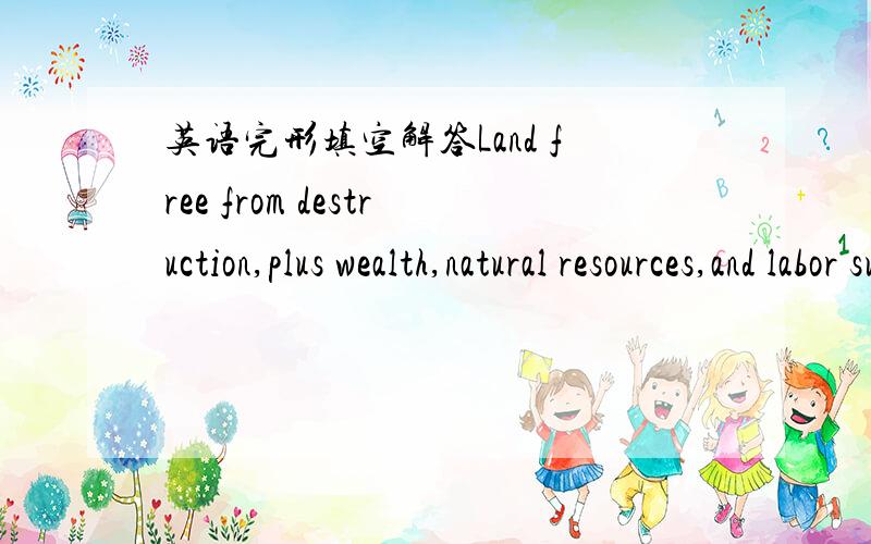 英语完形填空解答Land free from destruction,plus wealth,natural resources,and labor supply-all these were important__1_in helping England become the center for the Industrial Revolution._2_they were not enough.Something_3_was needed to start t