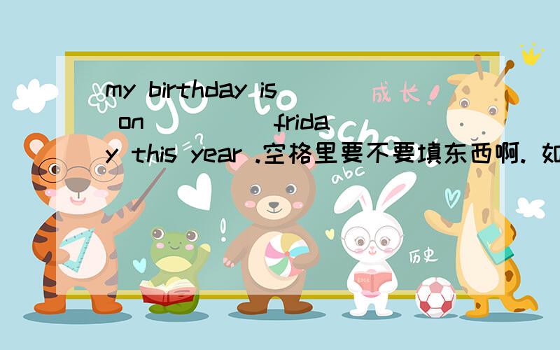 my birthday is on ____ friday this year .空格里要不要填东西啊. 如果有两个选项,A.不填,B.the 那应该选择哪个啊.重点是它后面有个this year.