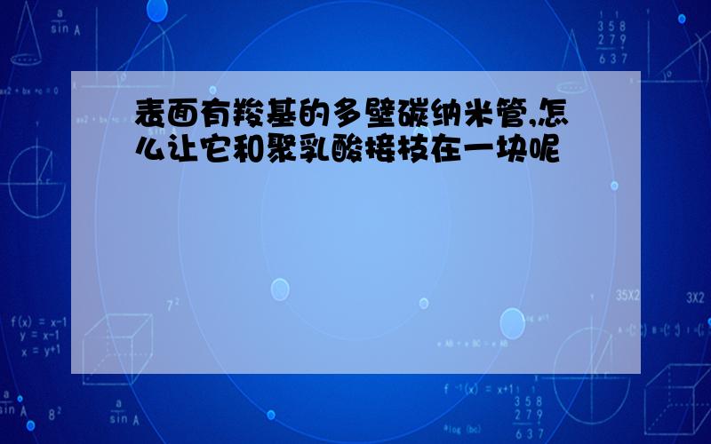 表面有羧基的多壁碳纳米管,怎么让它和聚乳酸接枝在一块呢